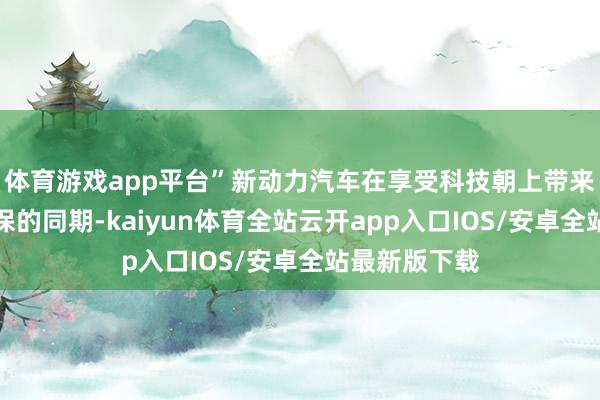 体育游戏app平台”新动力汽车在享受科技朝上带来的绵薄与环保