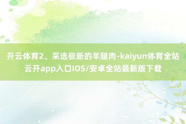 开云体育2、采选极新的羊腿肉-kaiyun体育全站云开app入口IOS/安卓全站最新版下载