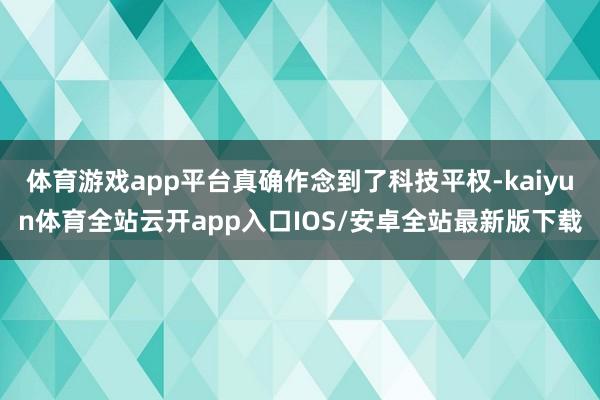 体育游戏app平台真确作念到了科技平权-kaiyun体育全站云开app入口IOS/安卓全站最新版下载