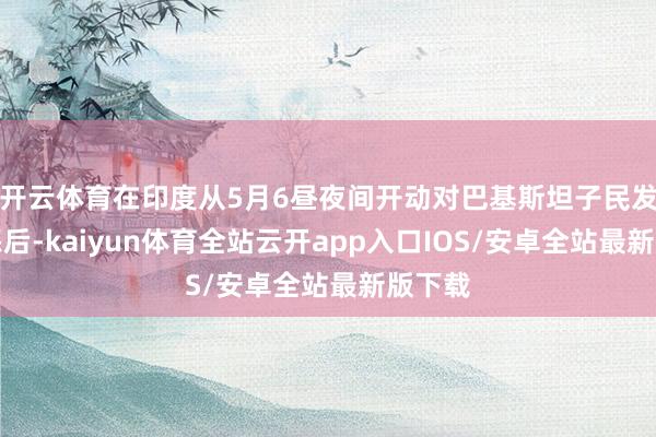 开云体育在印度从5月6昼夜间开动对巴基斯坦子民发起膺惩后-kaiyun体育全站云开app入口IOS/安卓全站最新版下载