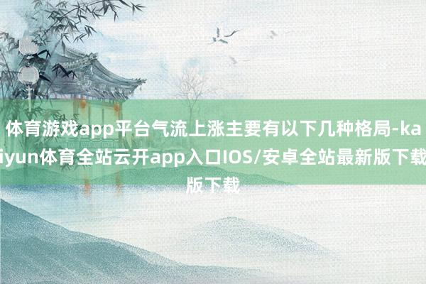 体育游戏app平台气流上涨主要有以下几种格局-kaiyun体育全站云开app入口IOS/安卓全站最新版下载