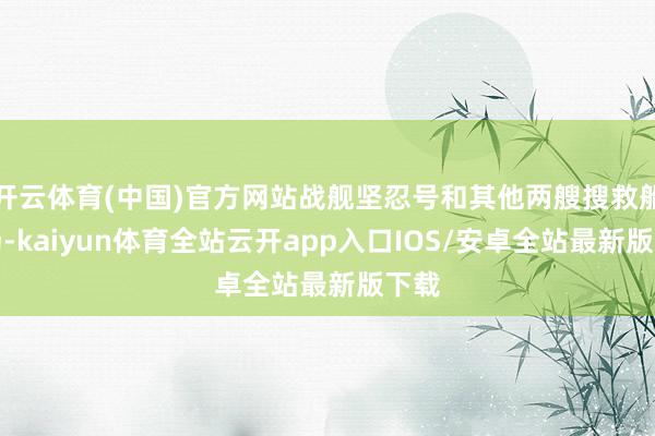 开云体育(中国)官方网站战舰坚忍号和其他两艘搜救船出场-kaiyun体育全站云开app入口IOS/安卓全站最新版下载