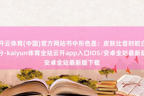 开云体育(中国)官方网站书中形色是：皮肤比昔时皎白了几分-kaiyun体育全站云开app入口IOS/安卓全站最新版下载