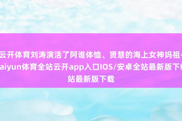 云开体育刘涛演活了阿谁体恤、贤慧的海上女神妈祖-kaiyun体育全站云开app入口IOS/安卓全站最新版下载