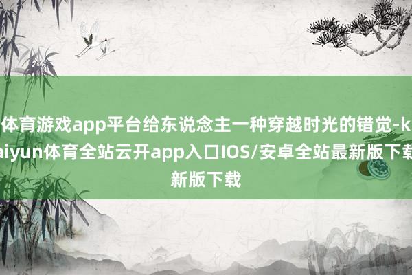 体育游戏app平台给东说念主一种穿越时光的错觉-kaiyun体育全站云开app入口IOS/安卓全站最新版下载