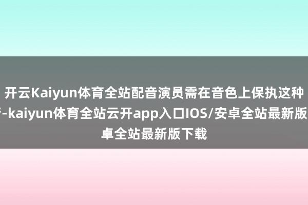开云Kaiyun体育全站配音演员需在音色上保执这种均衡-kaiyun体育全站云开app入口IOS/安卓全站最新版下载