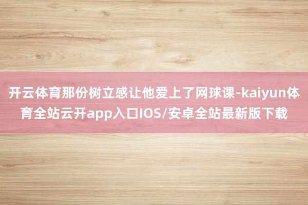 开云体育那份树立感让他爱上了网球课-kaiyun体育全站云开app入口IOS/安卓全站最新版下载