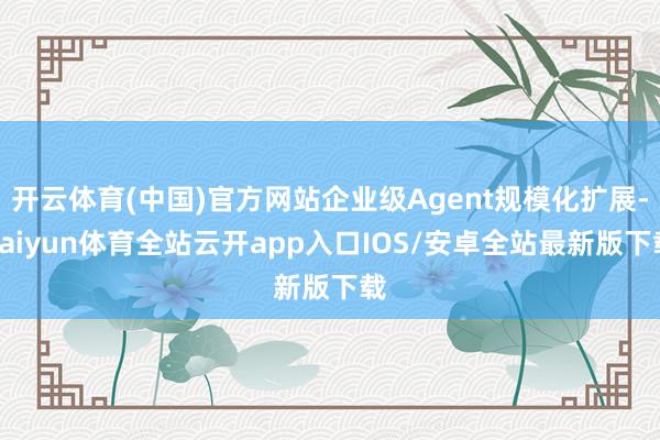 开云体育(中国)官方网站企业级Agent规模化扩展-kaiyun体育全站云开app入口IOS/安卓全站最新版下载