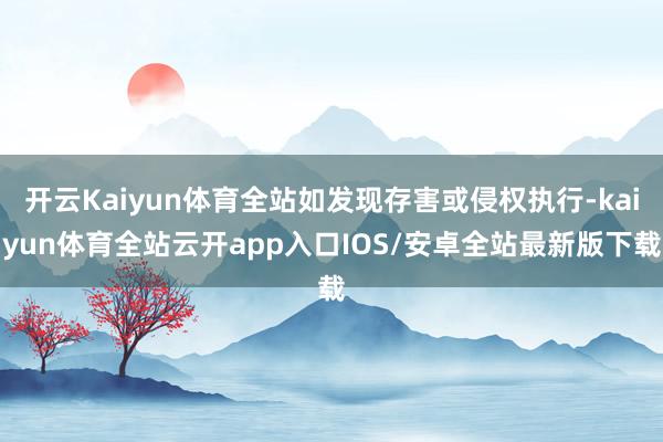 开云Kaiyun体育全站如发现存害或侵权执行-kaiyun体育全站云开app入口IOS/安卓全站最新版下载