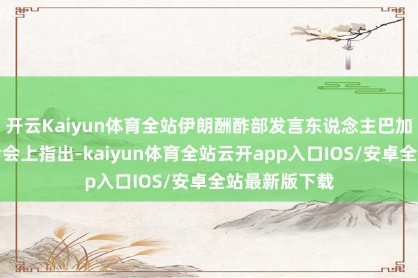 开云Kaiyun体育全站伊朗酬酢部发言东说念主巴加埃在例行记者会上指出-kaiyun体育全站云开app入口IOS/安卓全站最新版下载
