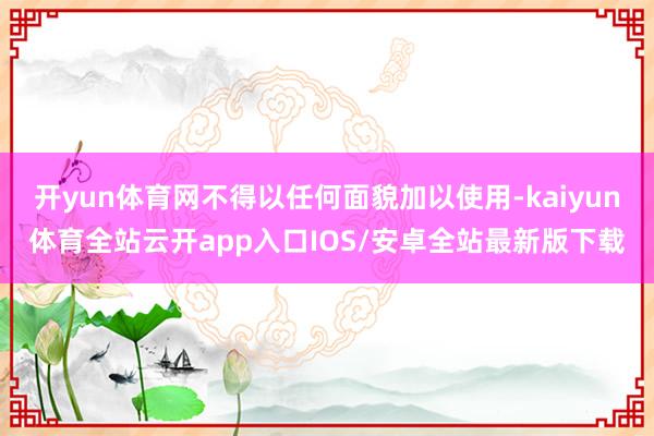 开yun体育网不得以任何面貌加以使用-kaiyun体育全站云开app入口IOS/安卓全站最新版下载