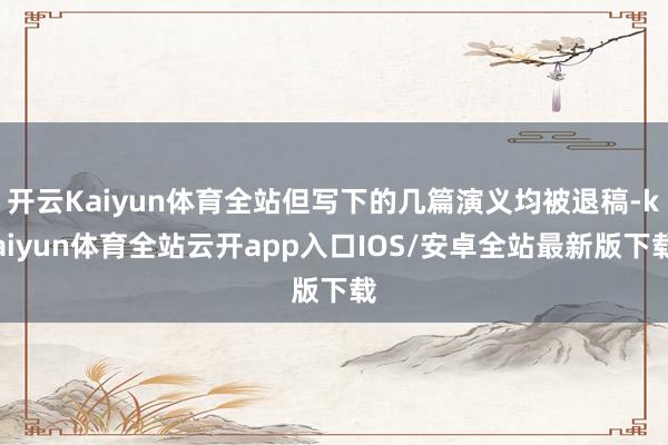 开云Kaiyun体育全站但写下的几篇演义均被退稿-kaiyun体育全站云开app入口IOS/安卓全站最新版下载