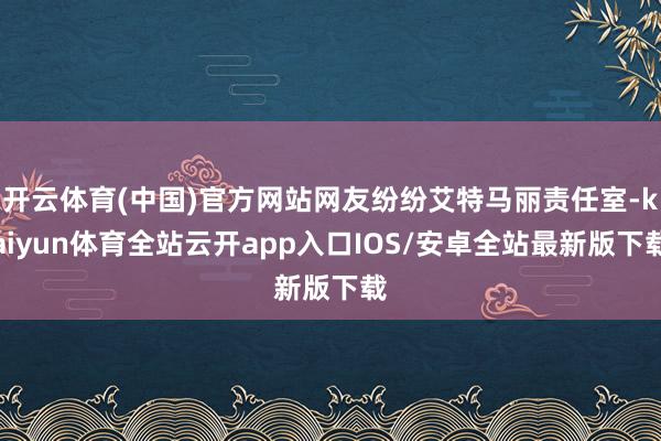 开云体育(中国)官方网站网友纷纷艾特马丽责任室-kaiyun体育全站云开app入口IOS/安卓全站最新版下载