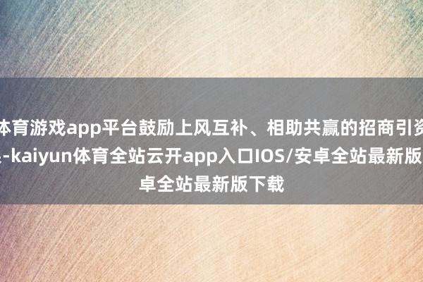 体育游戏app平台鼓励上风互补、相助共赢的招商引资效果-kaiyun体育全站云开app入口IOS/安卓全站最新版下载
