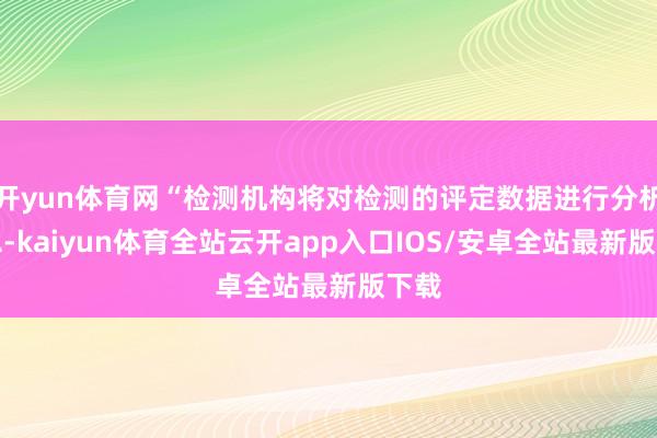 开yun体育网“检测机构将对检测的评定数据进行分析汇总-kaiyun体育全站云开app入口IOS/安卓全站最新版下载
