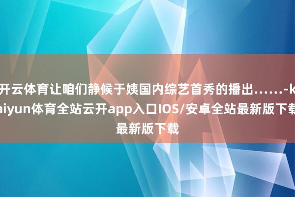 开云体育让咱们静候于姨国内综艺首秀的播出……-kaiyun体育全站云开app入口IOS/安卓全站最新版下载