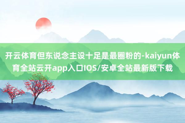 开云体育但东说念主设十足是最圈粉的-kaiyun体育全站云开app入口IOS/安卓全站最新版下载