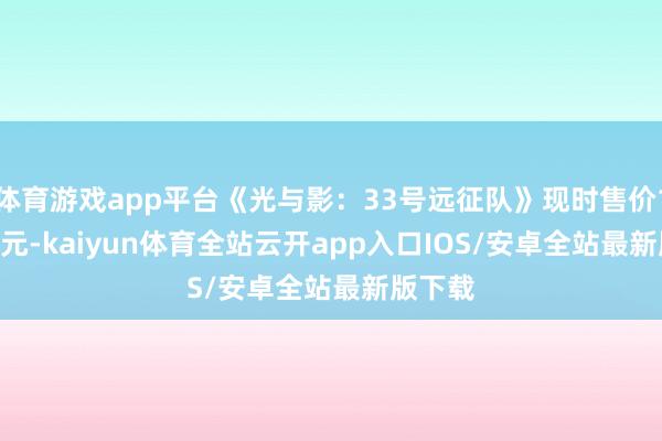 体育游戏app平台《光与影：33号远征队》现时售价196.20元-kaiyun体育全站云开app入口IOS/安卓全站最新版下载