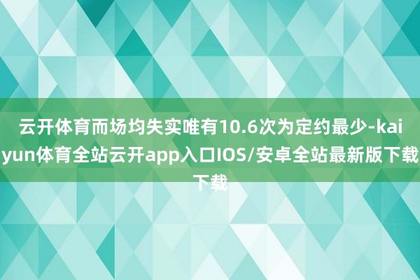 云开体育而场均失实唯有10.6次为定约最少-kaiyun体育全站云开app入口IOS/安卓全站最新版下载