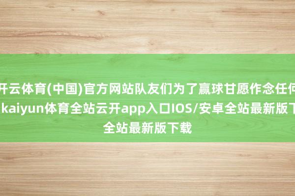 开云体育(中国)官方网站队友们为了赢球甘愿作念任何事-kaiyun体育全站云开app入口IOS/安卓全站最新版下载