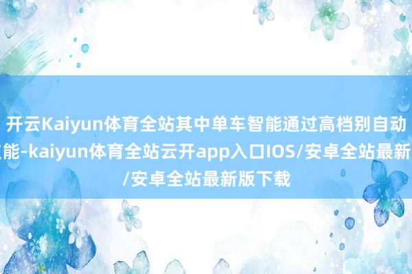开云Kaiyun体育全站其中单车智能通过高档别自动驾驶技能-kaiyun体育全站云开app入口IOS/安卓全站最新版下载