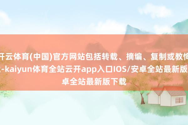 开云体育(中国)官方网站包括转载、摘编、复制或教悔镜像-kaiyun体育全站云开app入口IOS/安卓全站最新版下载