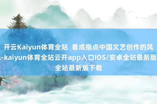 开云Kaiyun体育全站  看成指点中国文艺创作的风向标-kaiyun体育全站云开app入口IOS/安卓全站最新版下载