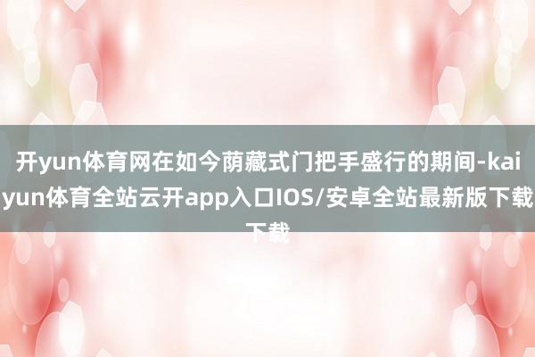 开yun体育网在如今荫藏式门把手盛行的期间-kaiyun体育全站云开app入口IOS/安卓全站最新版下载