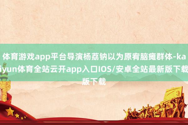 体育游戏app平台导演杨荔钠以为原宥脑瘫群体-kaiyun体育全站云开app入口IOS/安卓全站最新版下载