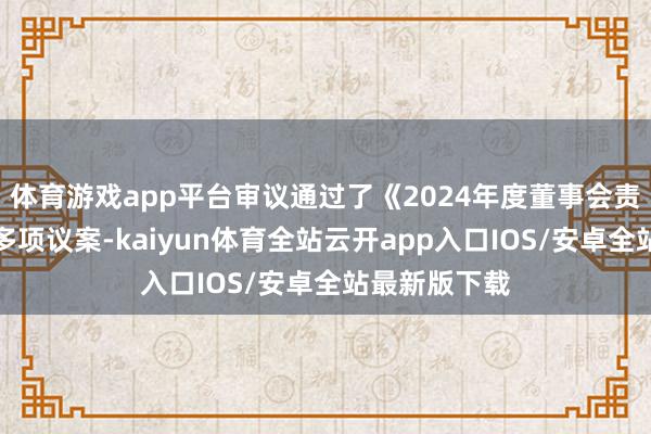 体育游戏app平台审议通过了《2024年度董事会责任发扬》等多项议案-kaiyun体育全站云开app入口IOS/安卓全站最新版下载