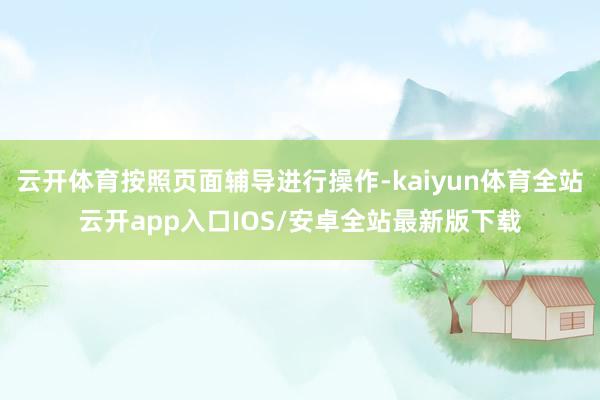 云开体育按照页面辅导进行操作-kaiyun体育全站云开app入口IOS/安卓全站最新版下载