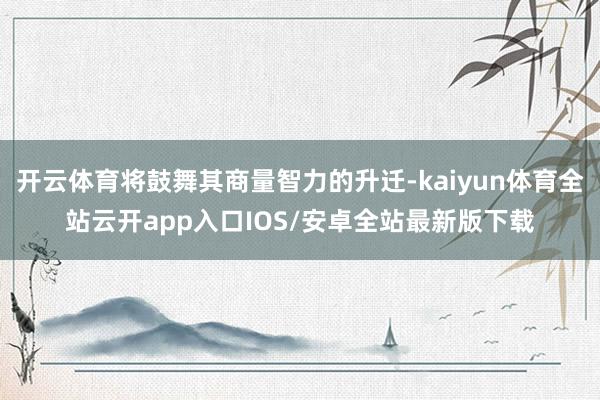开云体育将鼓舞其商量智力的升迁-kaiyun体育全站云开app入口IOS/安卓全站最新版下载