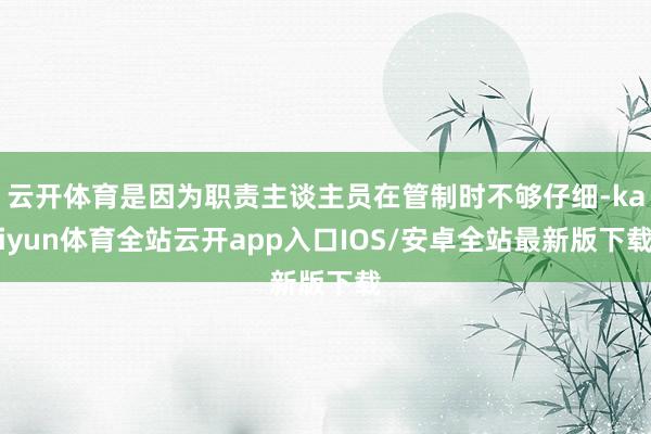 云开体育是因为职责主谈主员在管制时不够仔细-kaiyun体育全站云开app入口IOS/安卓全站最新版下载