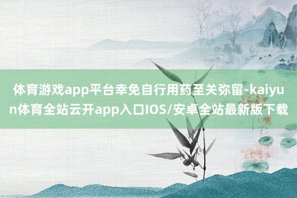 体育游戏app平台幸免自行用药至关弥留-kaiyun体育全站云开app入口IOS/安卓全站最新版下载