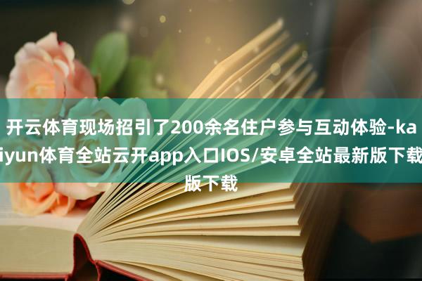 开云体育现场招引了200余名住户参与互动体验-kaiyun体育全站云开app入口IOS/安卓全站最新版下载