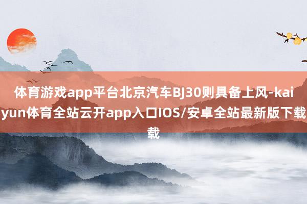 体育游戏app平台北京汽车BJ30则具备上风-kaiyun体育全站云开app入口IOS/安卓全站最新版下载