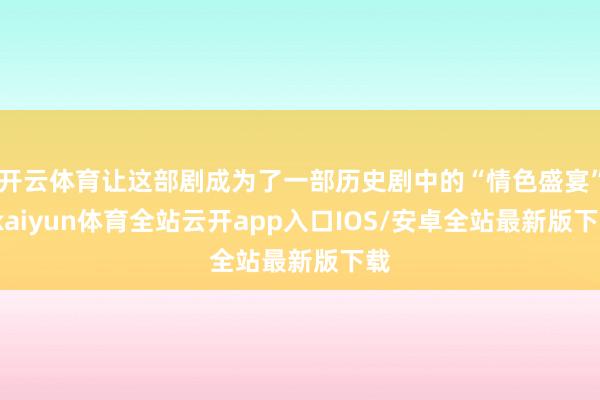 开云体育让这部剧成为了一部历史剧中的“情色盛宴”-kaiyun体育全站云开app入口IOS/安卓全站最新版下载