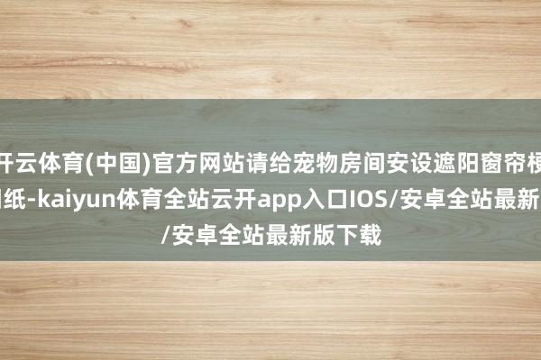 开云体育(中国)官方网站请给宠物房间安设遮阳窗帘梗概遮阳纸-