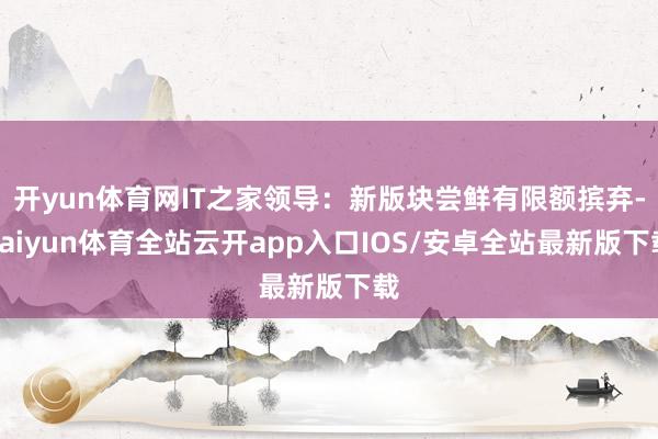 开yun体育网IT之家领导：新版块尝鲜有限额摈弃-kaiyu