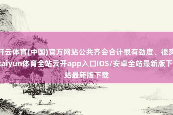 开云体育(中国)官方网站公共齐会合计很有劲度、很爽-kaiy
