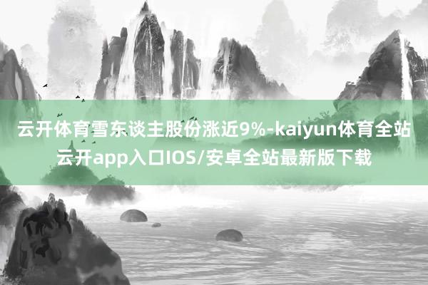 云开体育雪东谈主股份涨近9%-kaiyun体育全站云开app
