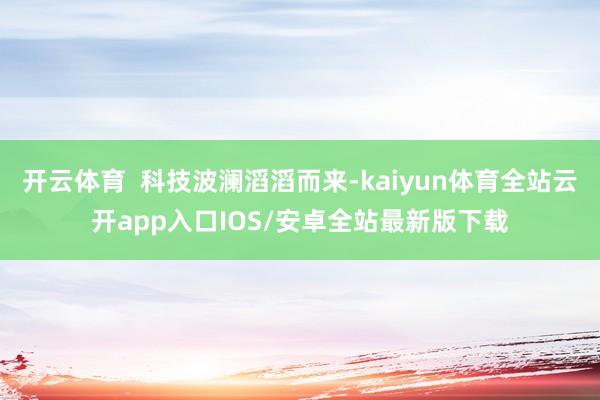 开云体育  科技波澜滔滔而来-kaiyun体育全站云开app