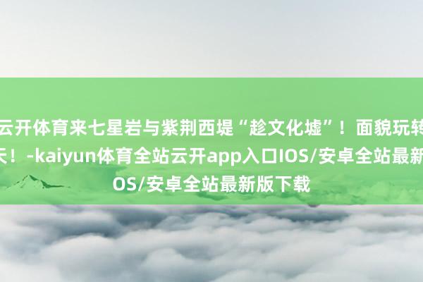 云开体育来七星岩与紫荆西堤“趁文化墟”！面貌玩转假期8天！-