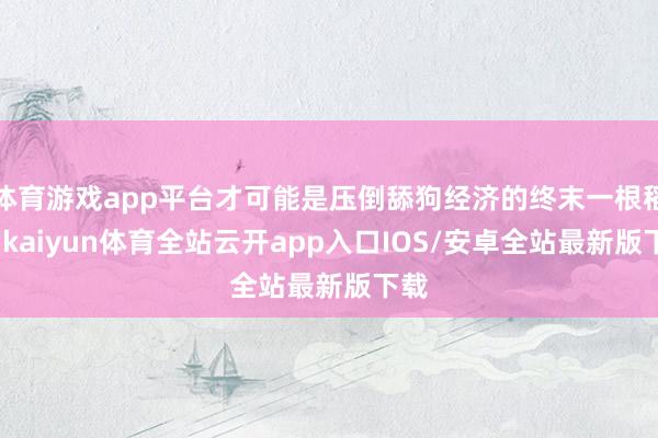 体育游戏app平台才可能是压倒舔狗经济的终末一根稻草-kai