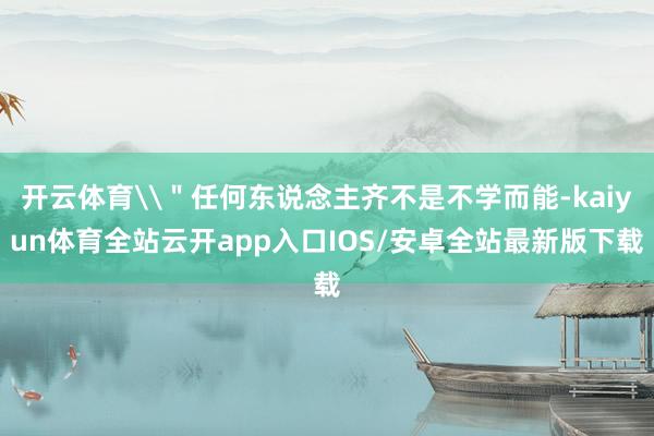 开云体育\＂任何东说念主齐不是不学而能-kaiyun体育全站