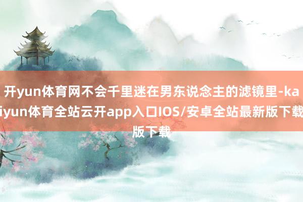 开yun体育网不会千里迷在男东说念主的滤镜里-kaiyun体