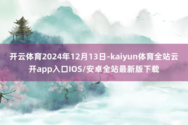开云体育2024年12月13日-kaiyun体育全站云开app入口IOS/安卓全站最新版下载