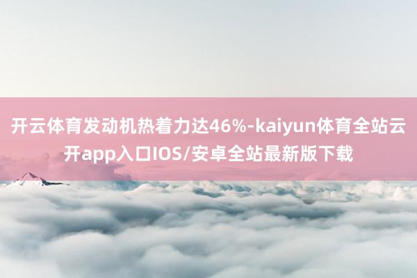 开云体育发动机热着力达46%-kaiyun体育全站云开app入口IOS/安卓全站最新版下载