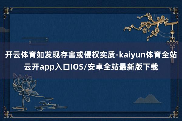 开云体育如发现存害或侵权实质-kaiyun体育全站云开app入口IOS/安卓全站最新版下载