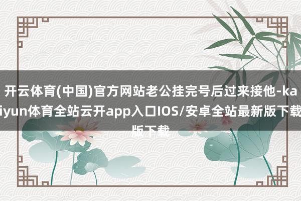 开云体育(中国)官方网站老公挂完号后过来接他-kaiyun体育全站云开app入口IOS/安卓全站最新版下载